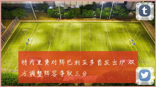 特内里费对阵巴利亚多首发出炉 双方调整阵容争取三分