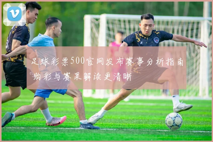 足球彩票500官网发布赛事分析指南 购彩与赛果解读更清晰