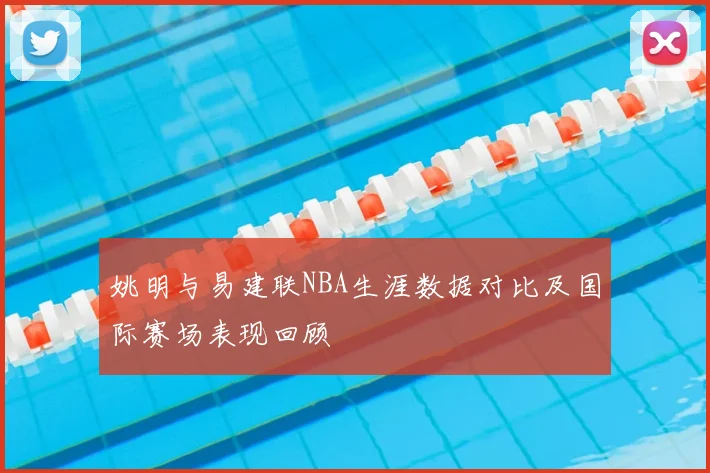 姚明与易建联NBA生涯数据对比及国际赛场表现回顾