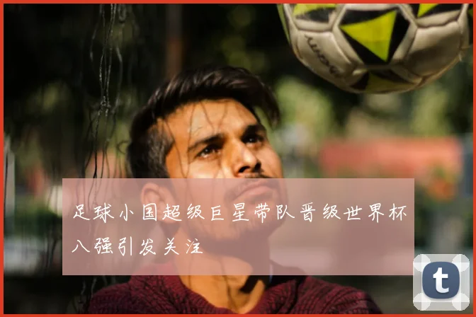 足球小国超级巨星带队晋级世界杯八强引发关注