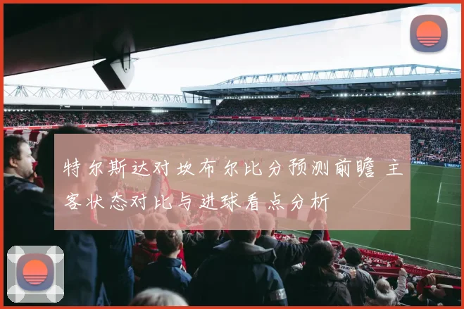 特尔斯达对坎布尔比分预测前瞻 主客状态对比与进球看点分析