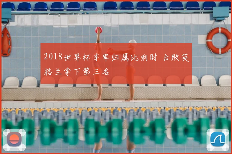 2018世界杯季军归属比利时 击败英格兰拿下第三名