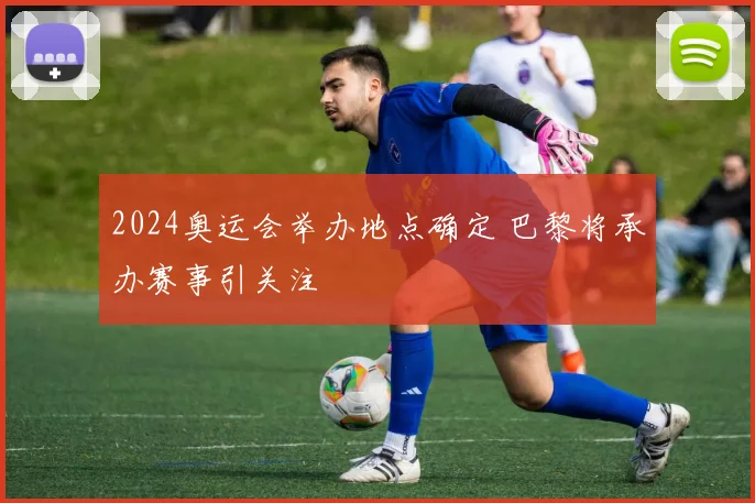 2024奥运会举办地点确定 巴黎将承办赛事引关注