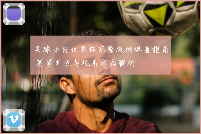 足球小将世界杯完整版线观看指南 赛事看点与观看方式解析