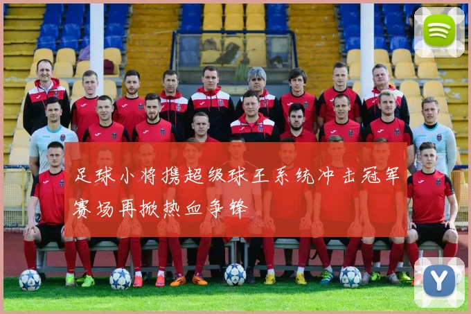 足球小将携超级球王系统冲击冠军赛场再掀热血争锋