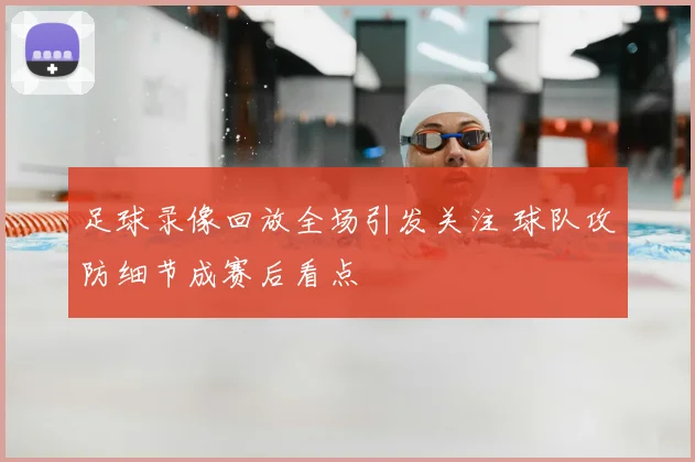 足球录像回放全场引发关注 球队攻防细节成赛后看点