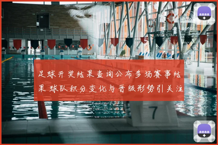 足球开奖结果查询公布多场赛事结果 球队积分变化与晋级形势引关注