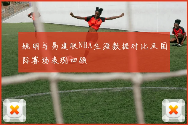 姚明与易建联NBA生涯数据对比及国际赛场表现回顾