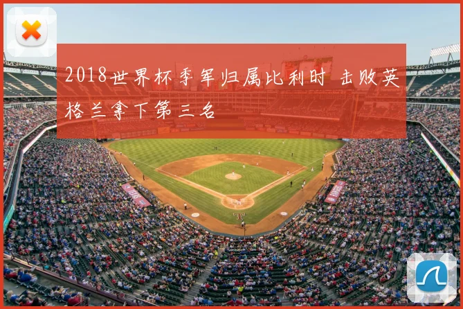 2018世界杯季军归属比利时 击败英格兰拿下第三名