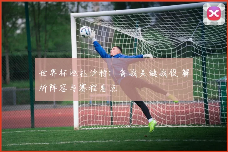 世界杯巡礼沙特：备战关键战役 解析阵容与赛程看点