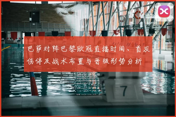 巴萨对阵巴黎欧冠直播时间、首发伤停及战术布置与晋级形势分析