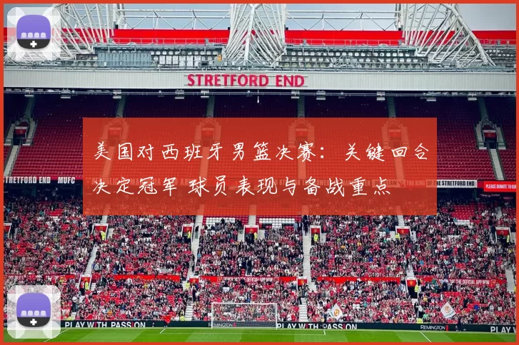 美国对西班牙男篮决赛：关键回合决定冠军 球员表现与备战重点