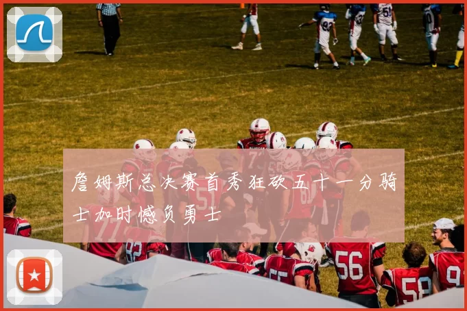 詹姆斯总决赛首秀狂砍五十一分骑士加时憾负勇士