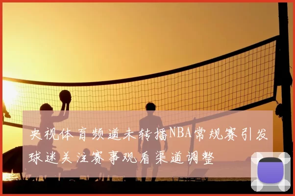 央视体育频道未转播NBA常规赛引发球迷关注赛事观看渠道调整