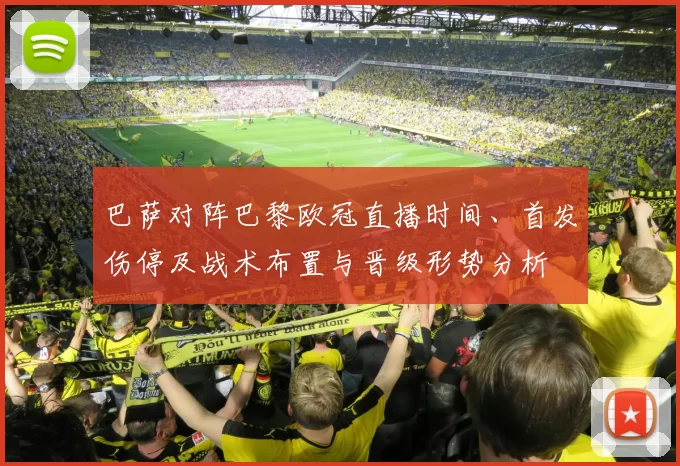 巴萨对阵巴黎欧冠直播时间、首发伤停及战术布置与晋级形势分析