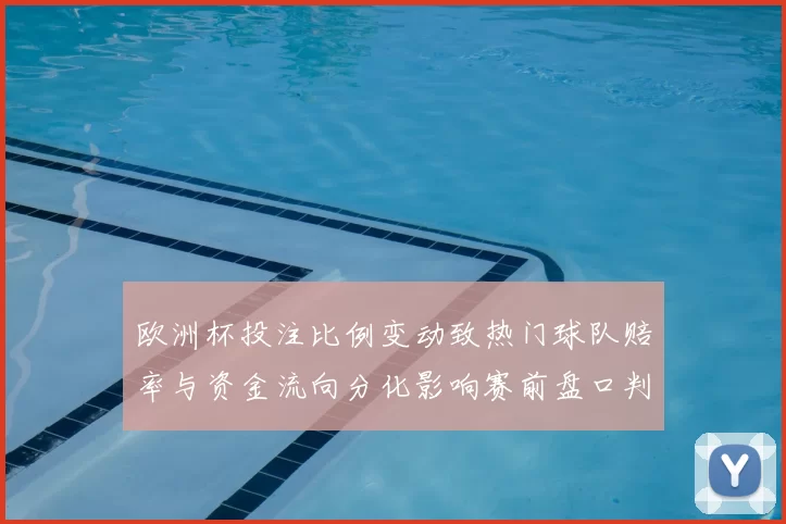 欧洲杯投注比例变动致热门球队赔率与资金流向分化影响赛前盘口判断