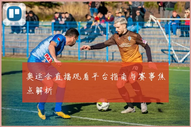 奥运会直播观看平台指南与赛事焦点解析