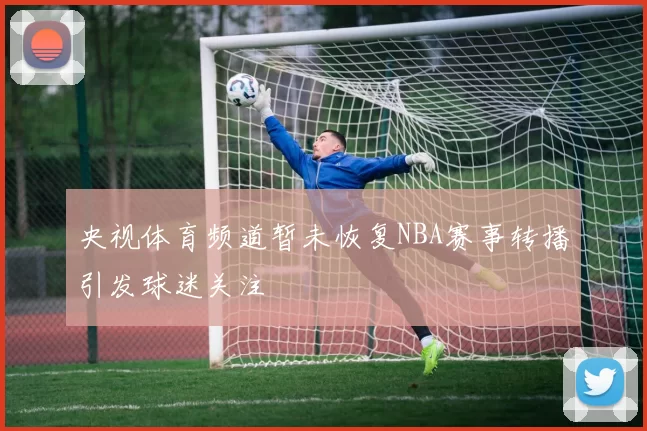 央视体育频道暂未恢复NBA赛事转播引发球迷关注