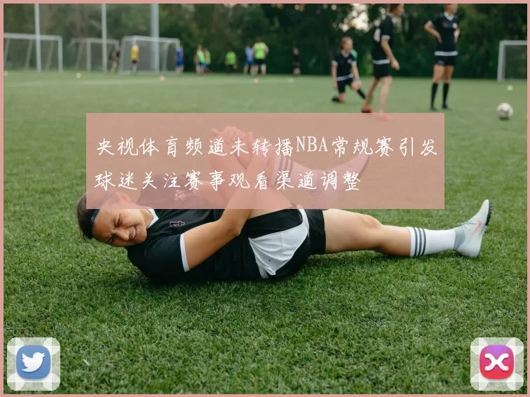央视体育频道未转播NBA常规赛引发球迷关注赛事观看渠道调整