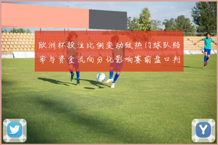 欧洲杯投注比例变动致热门球队赔率与资金流向分化影响赛前盘口判断